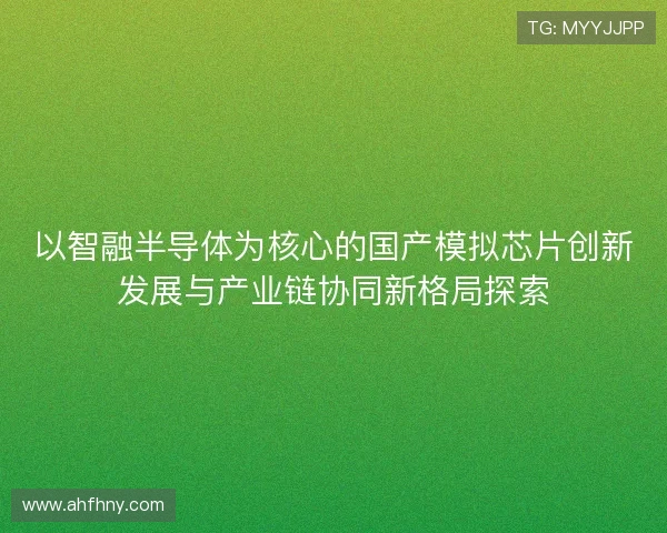 以智融半导体为核心的国产模拟芯片创新发展与产业链协同新格局探索